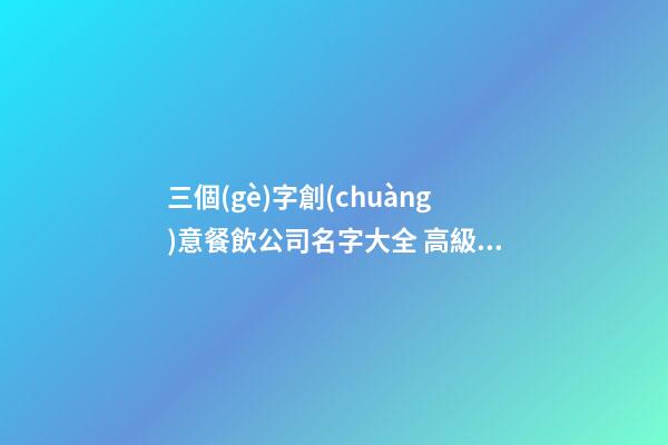 三個(gè)字創(chuàng)意餐飲公司名字大全 高級有內(nèi)涵公司名,起名之家